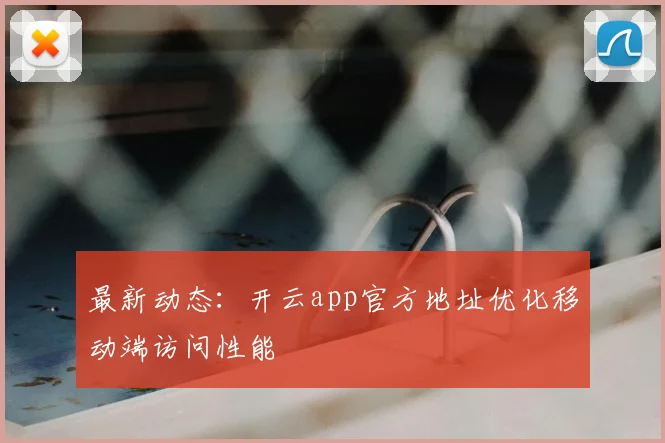 最新动态：开云app官方地址优化移动端访问性能