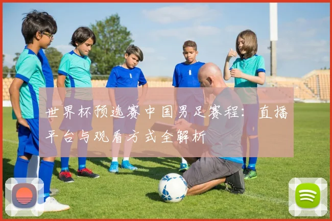世界杯预选赛中国男足赛程：直播平台与观看方式全解析