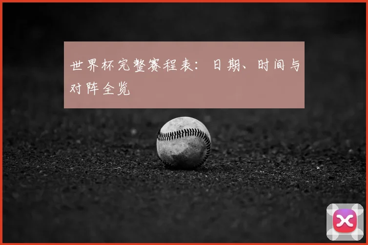 世界杯完整赛程表：日期、时间与对阵全览