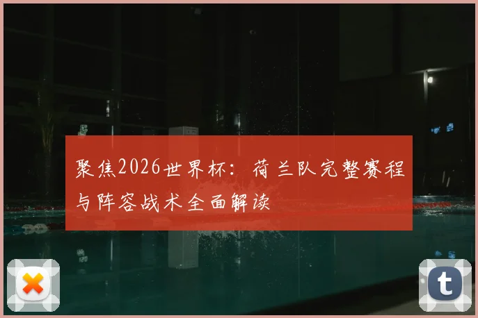 聚焦2026世界杯：荷兰队完整赛程与阵容战术全面解读
