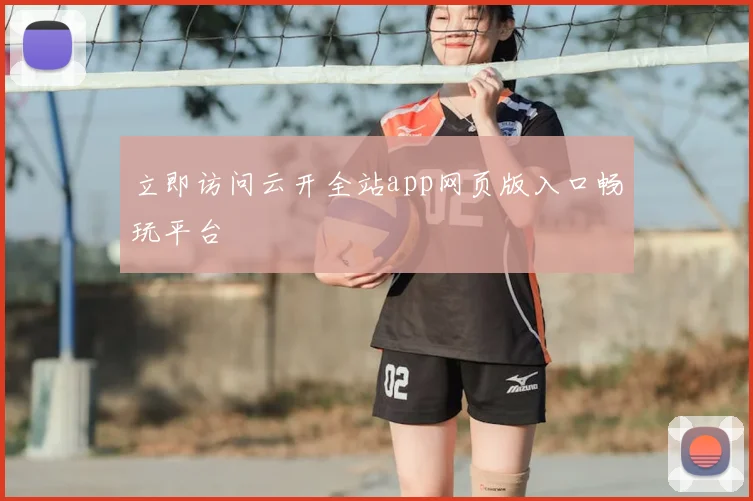 立即访问云开全站app网页版入口畅玩平台
