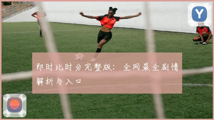 即时比时分完整版：全网最全剧情解析与入口