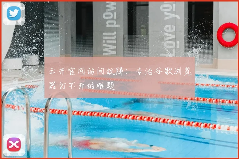 云开官网访问故障：专治谷歌浏览器打不开的难题