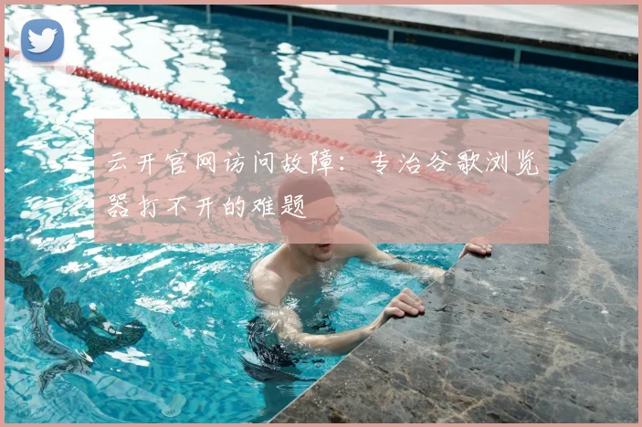 云开官网访问故障：专治谷歌浏览器打不开的难题