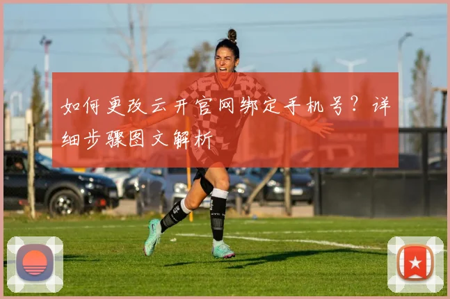 如何更改云开官网绑定手机号？详细步骤图文解析