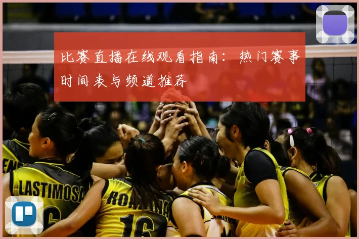 比赛直播在线观看指南：热门赛事时间表与频道推荐