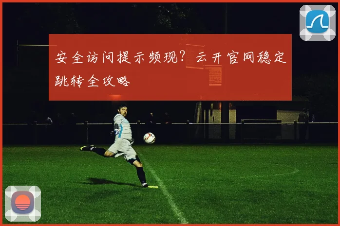 安全访问提示频现？云开官网稳定跳转全攻略