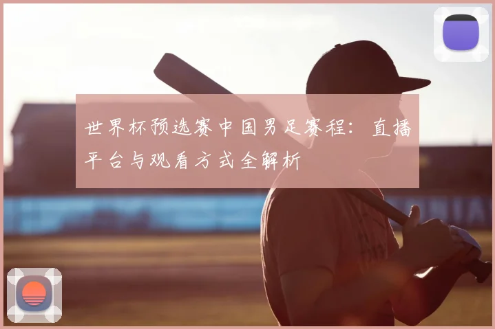 世界杯预选赛中国男足赛程：直播平台与观看方式全解析