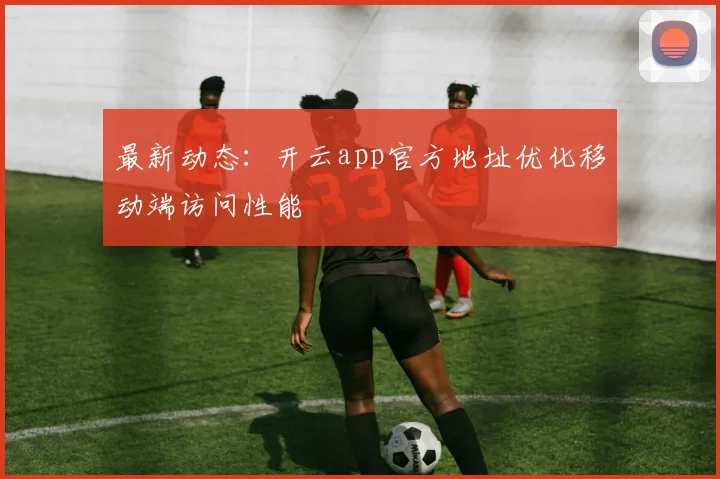 最新动态：开云app官方地址优化移动端访问性能