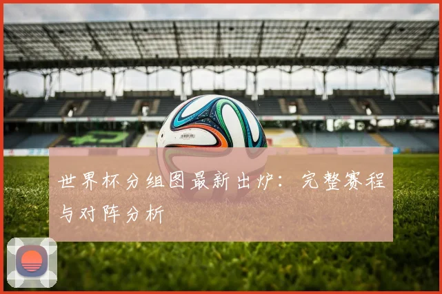 世界杯分组图最新出炉：完整赛程与对阵分析