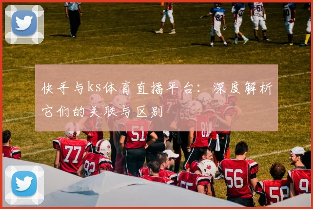 快手与ks体育直播平台：深度解析它们的关联与区别