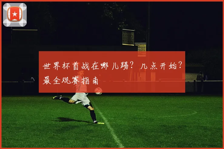 世界杯首战在哪儿踢？几点开始？最全观赛指南