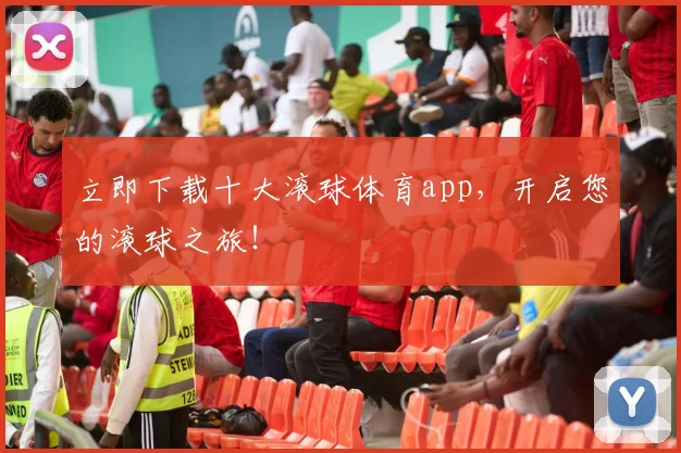 立即下载十大滚球体育app，开启您的滚球之旅！