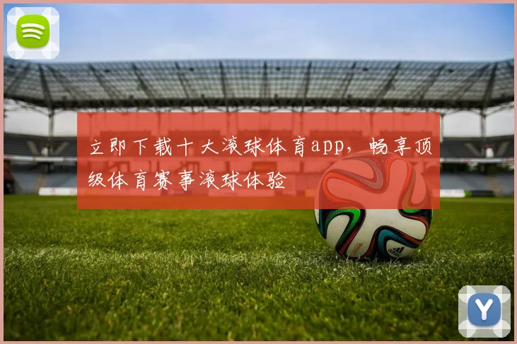 立即下载十大滚球体育app，畅享顶级体育赛事滚球体验