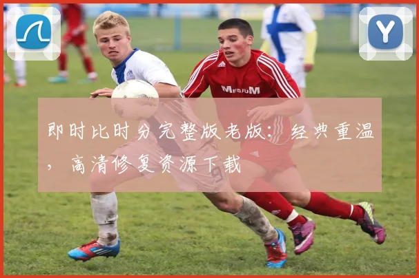 即时比时分完整版老版：经典重温，高清修复资源下载