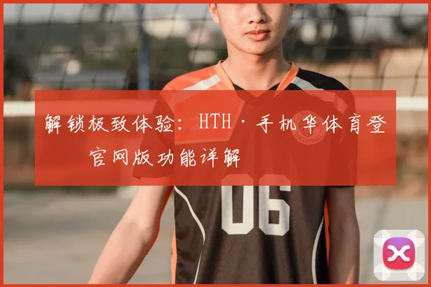 解锁极致体验：HTH·手机华体育登录官网版功能详解
