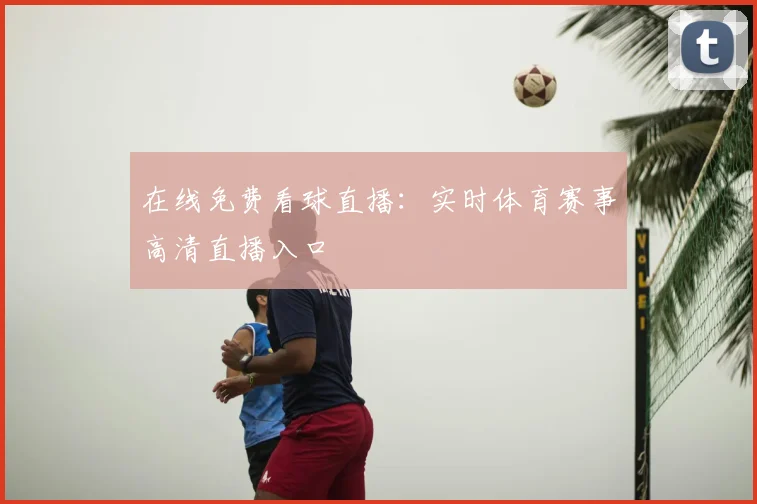 在线免费看球直播：实时体育赛事高清直播入口