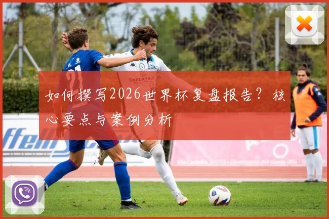 如何撰写2026世界杯复盘报告？核心要点与案例分析