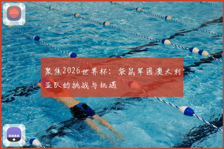 聚焦2026世界杯：袋鼠军团澳大利亚队的挑战与机遇
