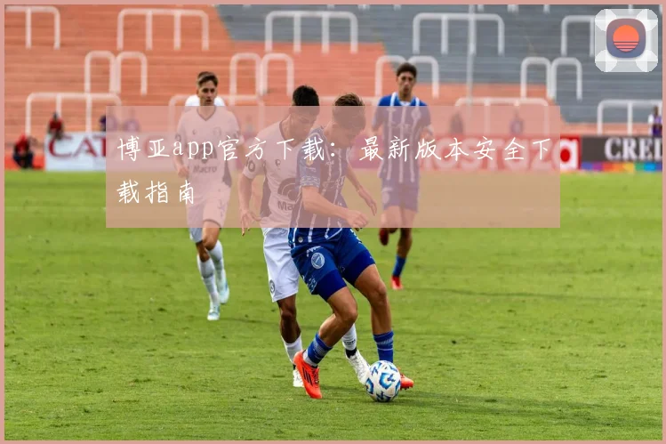 博亚app官方下载：最新版本安全下载指南