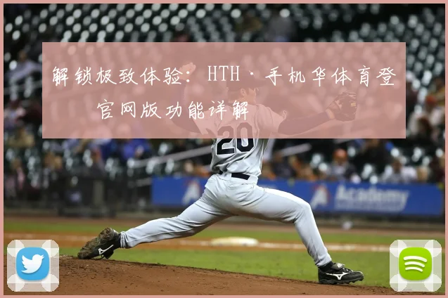 解锁极致体验：HTH·手机华体育登录官网版功能详解