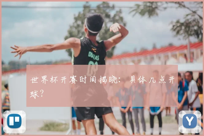 世界杯开赛时间揭晓：具体几点开球？