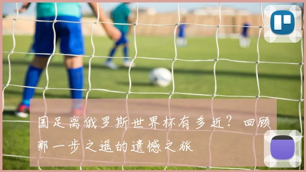 国足离俄罗斯世界杯有多近？回顾那一步之遥的遗憾之旅