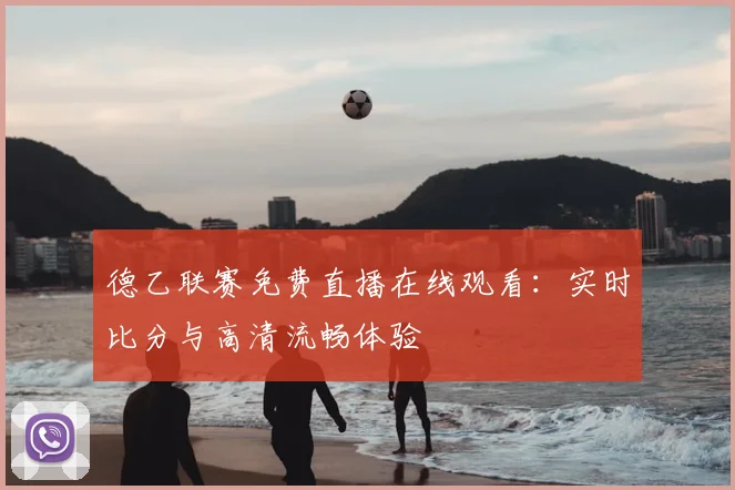 德乙联赛免费直播在线观看：实时比分与高清流畅体验