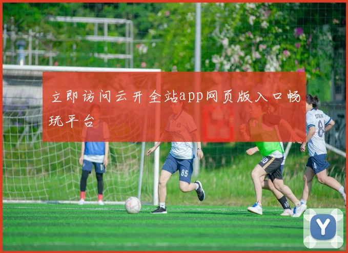 立即访问云开全站app网页版入口畅玩平台