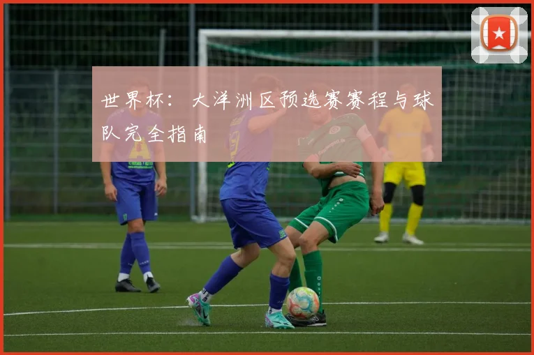 世界杯：大洋洲区预选赛赛程与球队完全指南