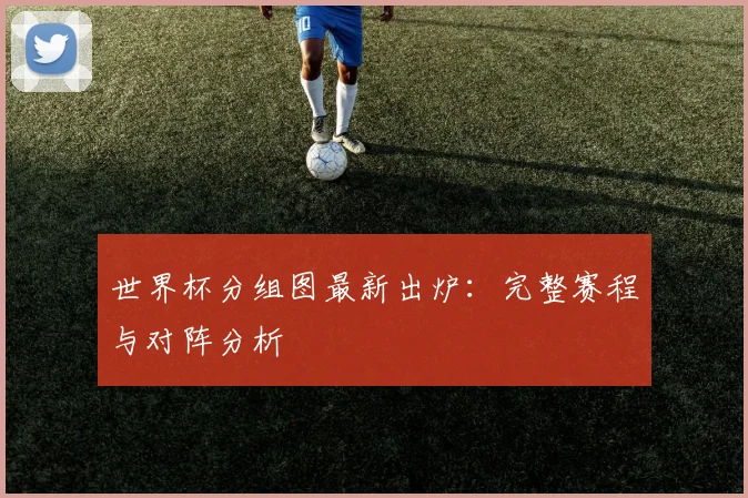 世界杯分组图最新出炉：完整赛程与对阵分析