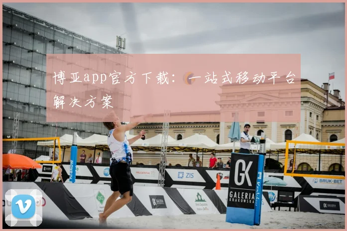 博亚app官方下载：一站式移动平台解决方案