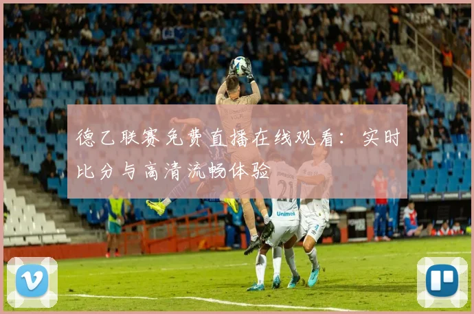 德乙联赛免费直播在线观看：实时比分与高清流畅体验