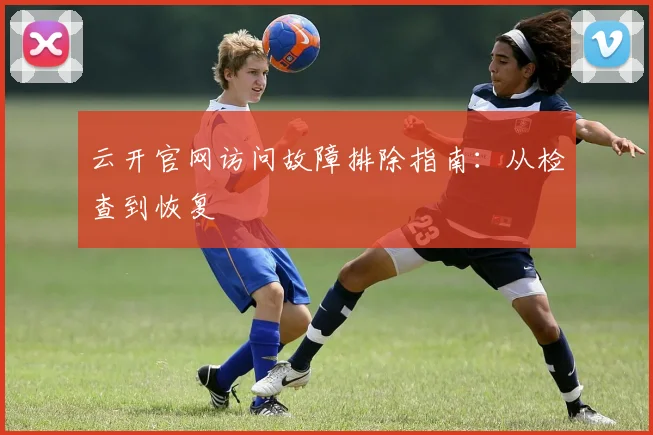 云开官网访问故障排除指南：从检查到恢复