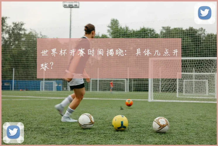 世界杯开赛时间揭晓：具体几点开球？