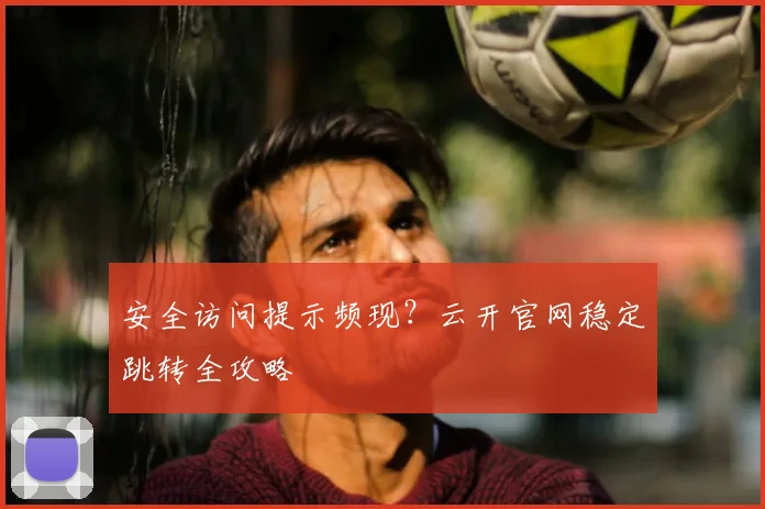 安全访问提示频现？云开官网稳定跳转全攻略
