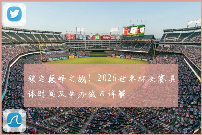 锁定巅峰之战！2026世界杯决赛具体时间及举办城市详解