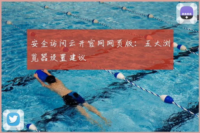 安全访问云开官网网页版：五大浏览器设置建议