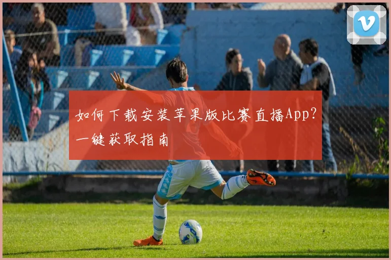 如何下载安装苹果版比赛直播App？一键获取指南